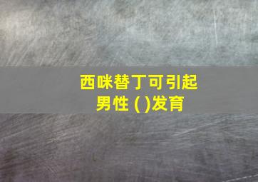 西咪替丁可引起男性 ( )发育